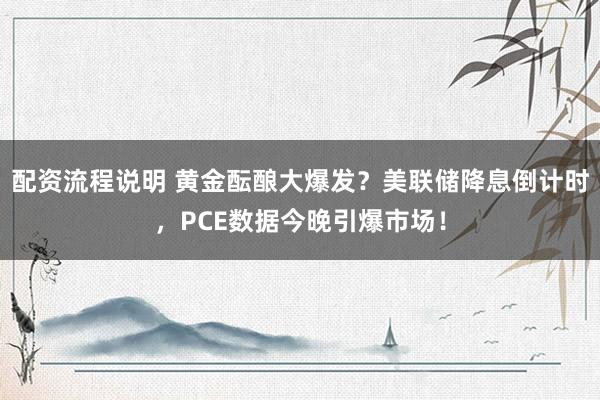配资流程说明 黄金酝酿大爆发？美联储降息倒计时，PCE数据今晚引爆市场！