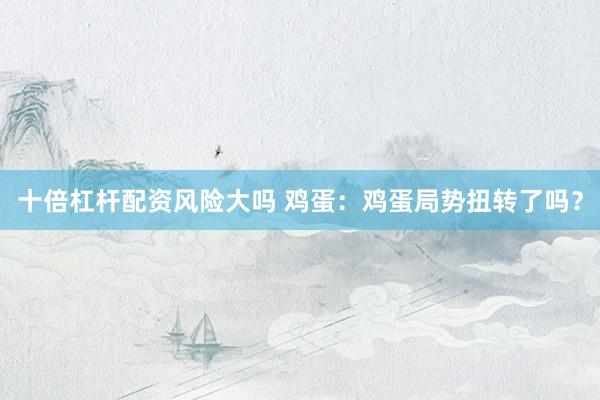 十倍杠杆配资风险大吗 鸡蛋：鸡蛋局势扭转了吗？