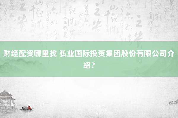 财经配资哪里找 弘业国际投资集团股份有限公司介绍？