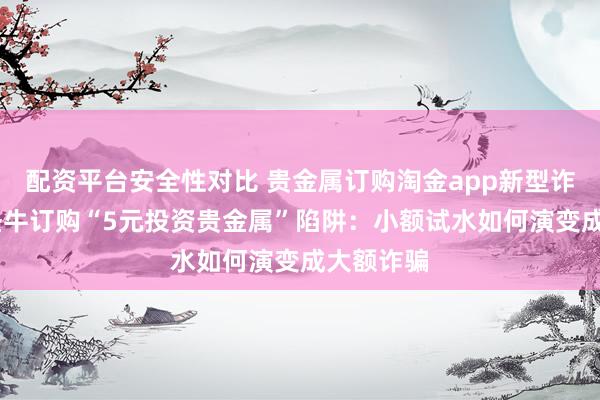 配资平台安全性对比 贵金属订购淘金app新型诈骗骗局,圣牛订购“5元投资贵金属”陷阱：小额试水如何演变成大额诈骗