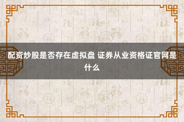 配资炒股是否存在虚拟盘 证券从业资格证官网是什么