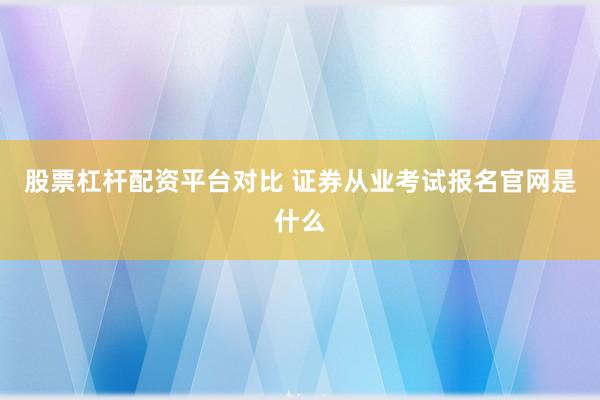股票杠杆配资平台对比 证券从业考试报名官网是什么