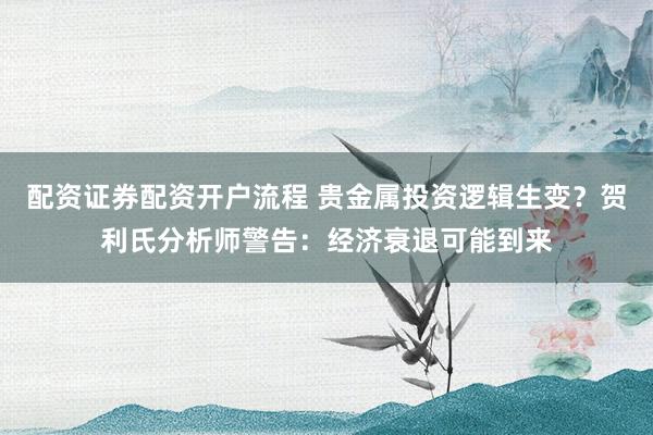 配资证券配资开户流程 贵金属投资逻辑生变？贺利氏分析师警告：经济衰退可能到来