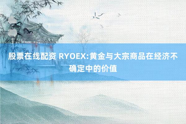 股票在线配资 RYOEX:黄金与大宗商品在经济不确定中的价值