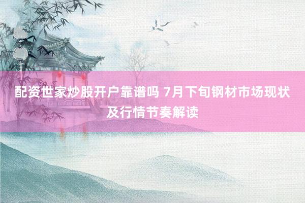 配资世家炒股开户靠谱吗 7月下旬钢材市场现状及行情节奏解读