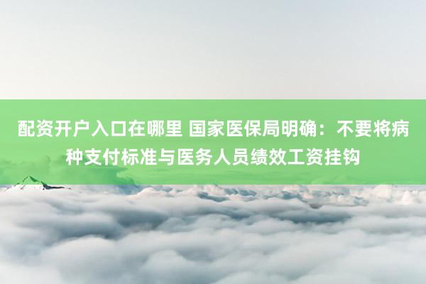 配资开户入口在哪里 国家医保局明确：不要将病种支付标准与医务人员绩效工资挂钩