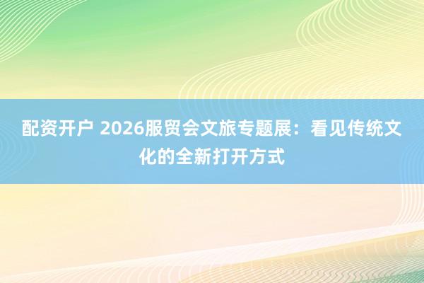 配资开户 2026服贸会文旅专题展：看见传统文化的全新打开方式