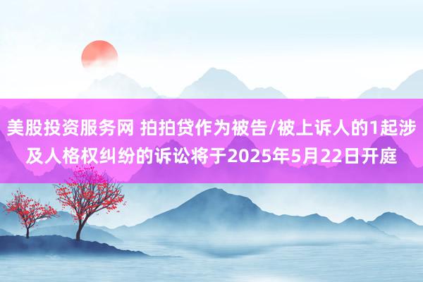 美股投资服务网 拍拍贷作为被告/被上诉人的1起涉及人格权纠纷的诉讼将于2025年5月22日开庭
