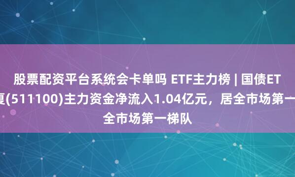 股票配资平台系统会卡单吗 ETF主力榜 | 国债ETF华夏(511100)主力资金净流入1.04亿元，居全市场第一梯队