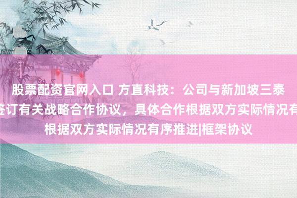 股票配资官网入口 方直科技：公司与新加坡三泰集团有限公司已签订有关战略合作协议，具体合作根据双方实际情况有序推进|框架协议