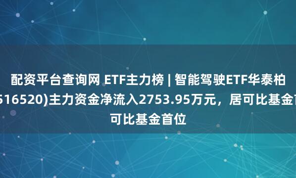 配资平台查询网 ETF主力榜 | 智能驾驶ETF华泰柏瑞(516520)主力资金净流入2753.95万元，居可比基金首位