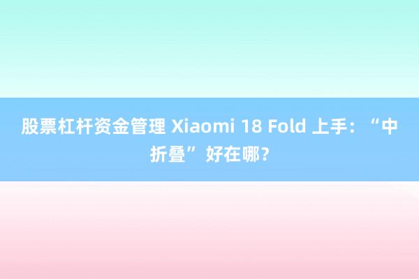 股票杠杆资金管理 Xiaomi 18 Fold 上手：“中折叠” 好在哪？