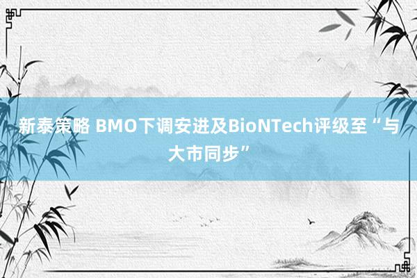 新泰策略 BMO下调安进及BioNTech评级至“与大市同步”