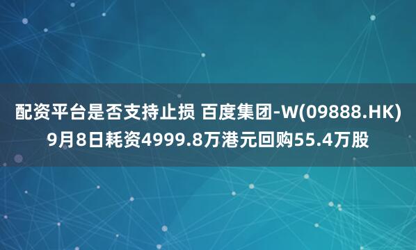 配资平台是否支持止损 百度集团-W(09888.HK)9月8日耗资4999.8万港元回购55.4万股