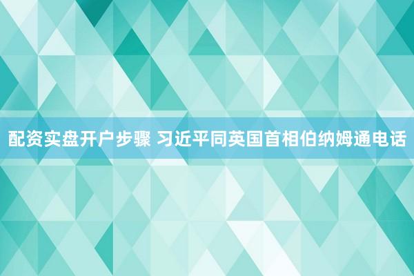 配资实盘开户步骤 习近平同英国首相伯纳姆通电话