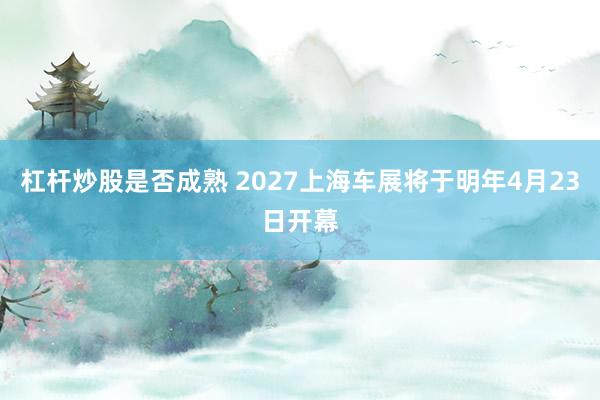 杠杆炒股是否成熟 2027上海车展将于明年4月23日开幕