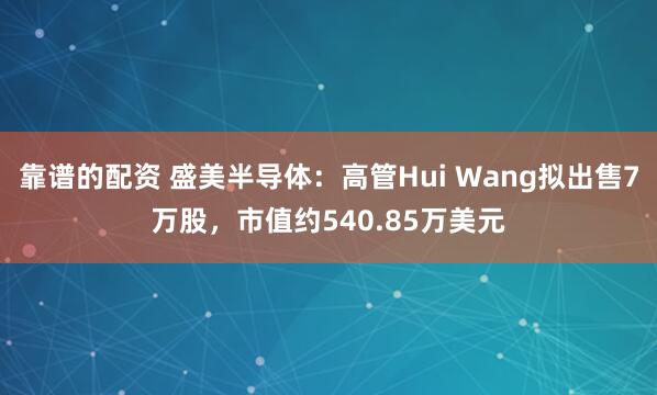 靠谱的配资 盛美半导体：高管Hui Wang拟出售7万股，市值约540.85万美元