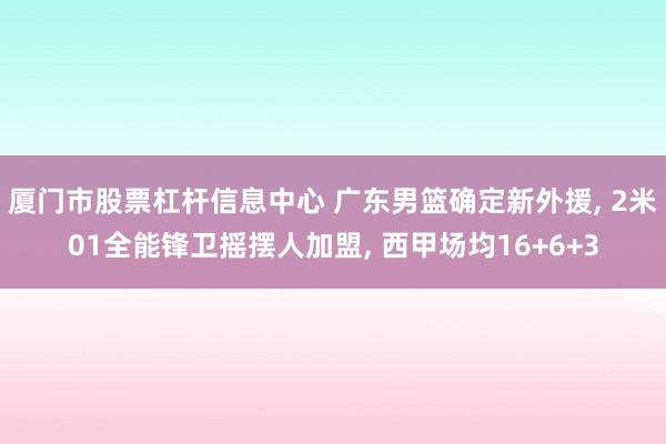 厦门市股票杠杆信息中心 广东男篮确定新外援, 2米01全能锋卫摇摆人加盟, 西甲场均16+6+3