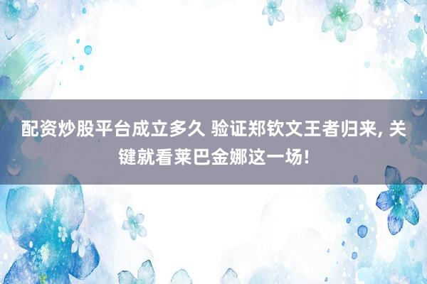 配资炒股平台成立多久 验证郑钦文王者归来, 关键就看莱巴金娜这一场!