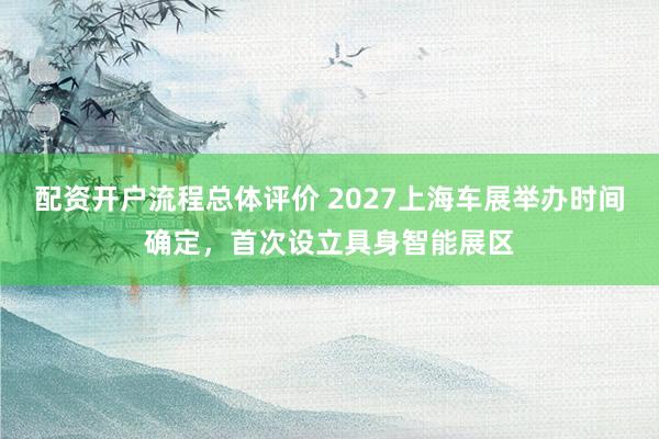 配资开户流程总体评价 2027上海车展举办时间确定，首次设立具身智能展区