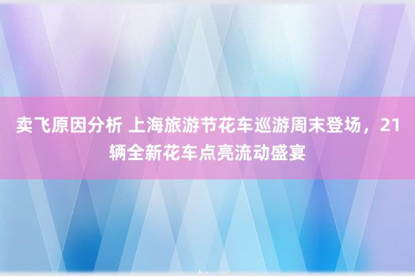 卖飞原因分析 上海旅游节花车巡游周末登场，21辆全新花车点亮流动盛宴