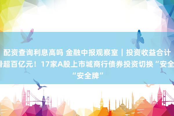 配资查询利息高吗 金融中报观察室｜投资收益合计下滑超百亿元！17家A股上市城商行债券投资切换“安全牌”