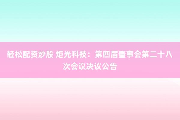 轻松配资炒股 炬光科技:第四届董事会第二十八次会议决议公告