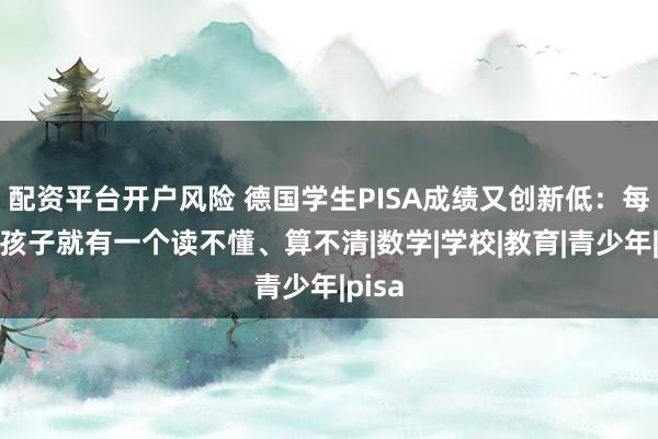 配资平台开户风险 德国学生PISA成绩又创新低：每三个孩子就有一个读不懂、算不清|数学|学校|教育|青少年|pisa