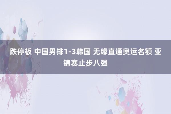 跌停板 中国男排1-3韩国 无缘直通奥运名额 亚锦赛止步八强