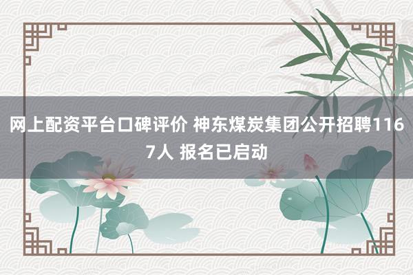 网上配资平台口碑评价 神东煤炭集团公开招聘1167人 报名已启动