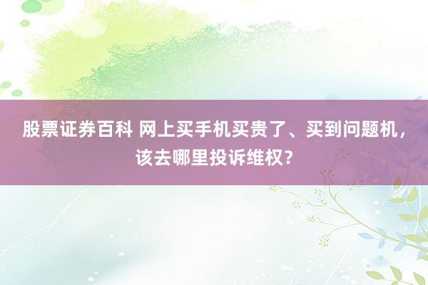 股票证券百科 网上买手机买贵了、买到问题机，该去哪里投诉维权？