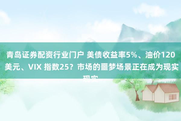 青岛证券配资行业门户 美债收益率5%、油价120 美元、VIX 指数25？市场的噩梦场景正在成为现实