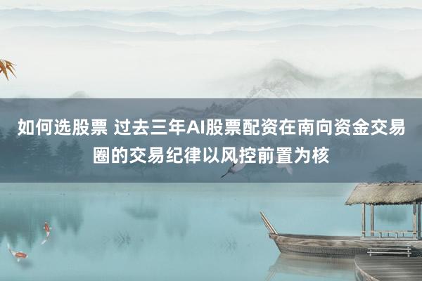 如何选股票 过去三年AI股票配资在南向资金交易圈的交易纪律以风控前置为核