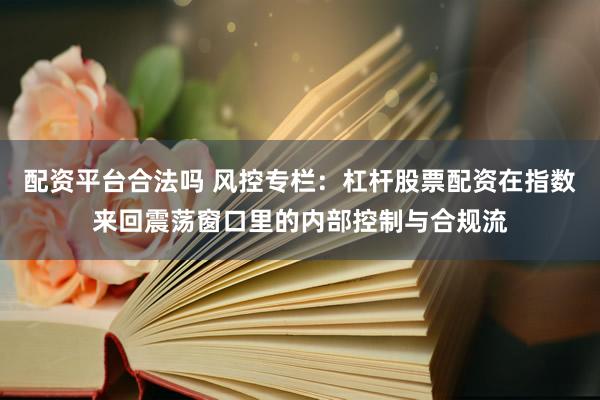 配资平台合法吗 风控专栏：杠杆股票配资在指数来回震荡窗口里的内部控制与合规流