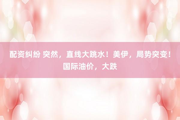 配资纠纷 突然，直线大跳水！美伊，局势突变！国际油价，大跌