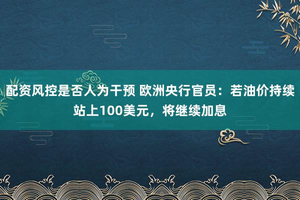 配资风控是否人为干预 欧洲央行官员:若油价持续站上100美元,将继续加息