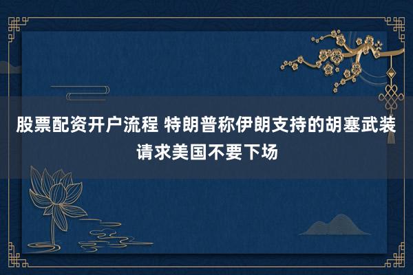 股票配资开户流程 特朗普称伊朗支持的胡塞武装请求美国不要下场