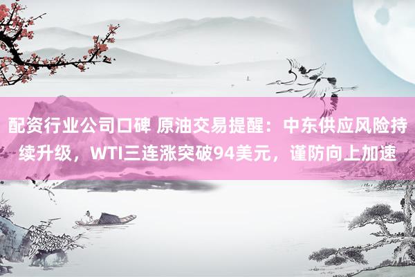 配资行业公司口碑 原油交易提醒：中东供应风险持续升级，WTI三连涨突破94美元，谨防向上加速