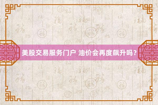 美股交易服务门户 油价会再度飙升吗?