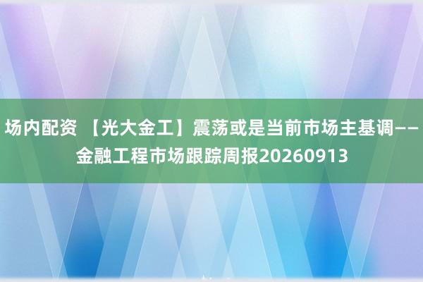 场内配资 【光大金工】震荡或是当前市场主基调——金融工程市场跟踪周报20260913