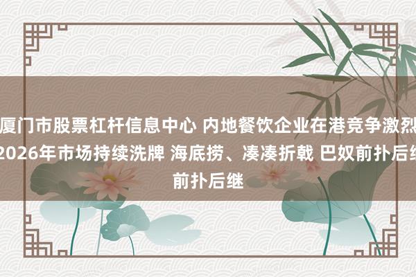 厦门市股票杠杆信息中心 内地餐饮企业在港竞争激烈 2026年市场持续洗牌 海底捞、凑凑折戟 巴奴前扑后继