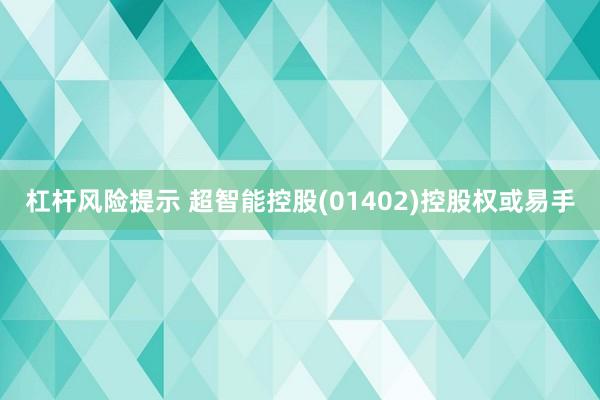 杠杆风险提示 超智能控股(01402)控股权或易手