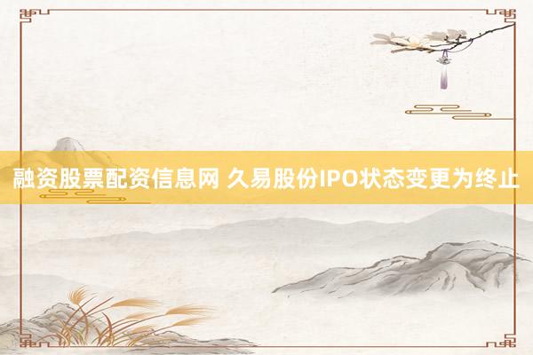 融资股票配资信息网 久易股份IPO状态变更为终止