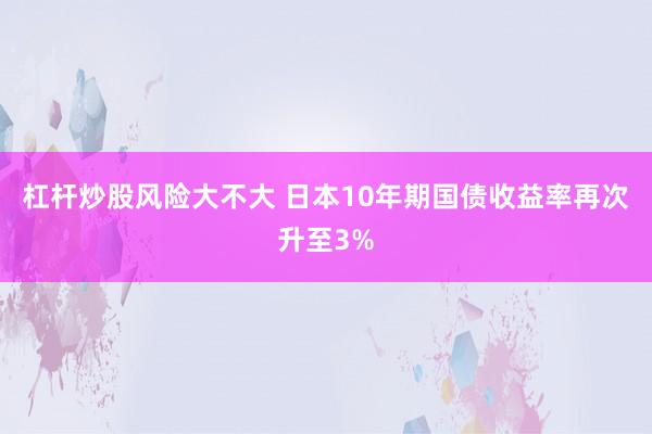 杠杆炒股风险大不大 日本10年期国债收益率再次升至3%