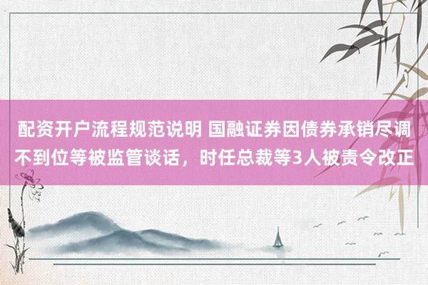 配资开户流程规范说明 国融证券因债券承销尽调不到位等被监管谈话，时任总裁等3人被责令改正