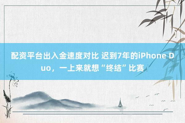 配资平台出入金速度对比 迟到7年的iPhone Duo,一上来就想“终结”比赛