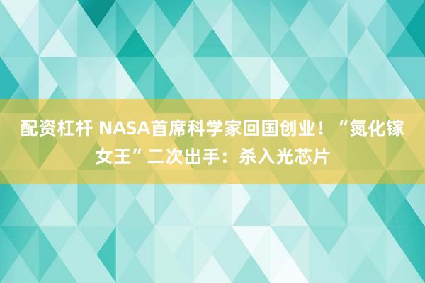 配资杠杆 NASA首席科学家回国创业!“氮化镓女王”二次出手:杀入光芯片