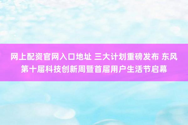 网上配资官网入口地址 三大计划重磅发布 东风第十届科技创新周暨首届用户生活节启幕
