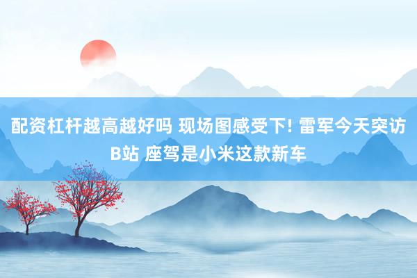配资杠杆越高越好吗 现场图感受下! 雷军今天突访B站 座驾是小米这款新车