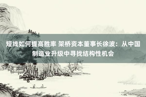 短线如何提高胜率 架桥资本董事长徐波:从中国制造业升级中寻找结构性机会